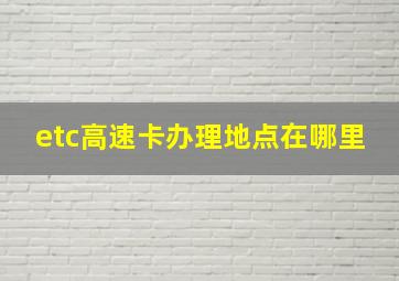 etc高速卡办理地点在哪里