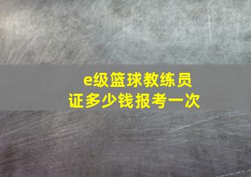 e级篮球教练员证多少钱报考一次