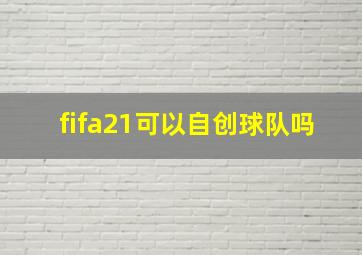 fifa21可以自创球队吗