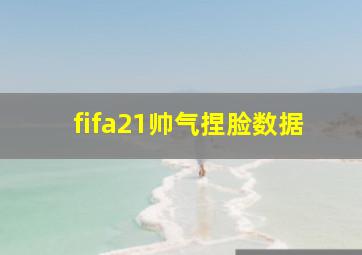 fifa21帅气捏脸数据