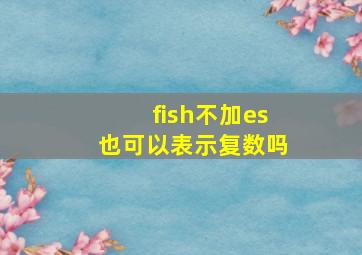 fish不加es也可以表示复数吗