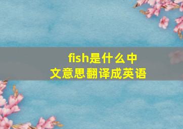 fish是什么中文意思翻译成英语