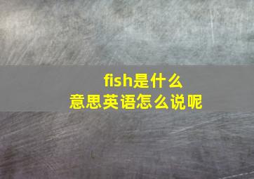 fish是什么意思英语怎么说呢