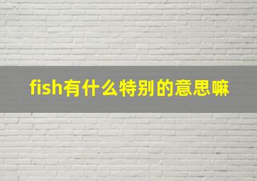 fish有什么特别的意思嘛