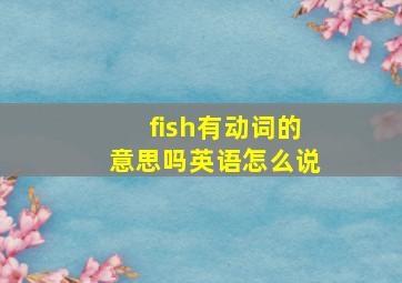 fish有动词的意思吗英语怎么说