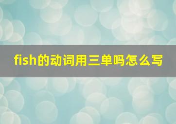 fish的动词用三单吗怎么写