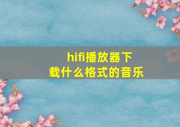 hifi播放器下载什么格式的音乐