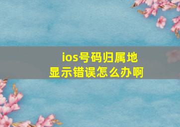 ios号码归属地显示错误怎么办啊