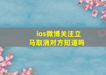 ios微博关注立马取消对方知道吗