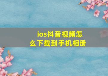 ios抖音视频怎么下载到手机相册