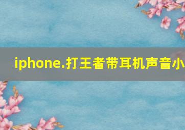 iphone.打王者带耳机声音小