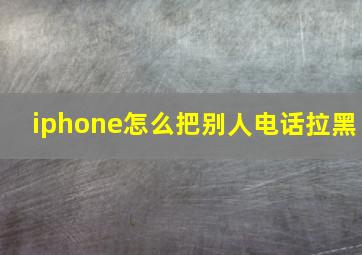 iphone怎么把别人电话拉黑