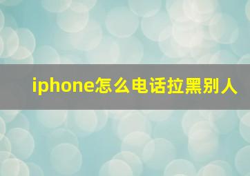 iphone怎么电话拉黑别人