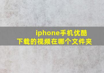 iphone手机优酷下载的视频在哪个文件夹