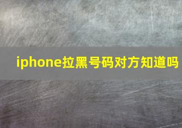 iphone拉黑号码对方知道吗