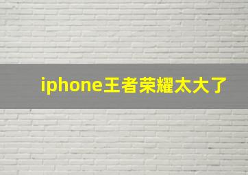 iphone王者荣耀太大了