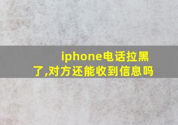 iphone电话拉黑了,对方还能收到信息吗