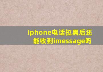 iphone电话拉黑后还能收到imessage吗