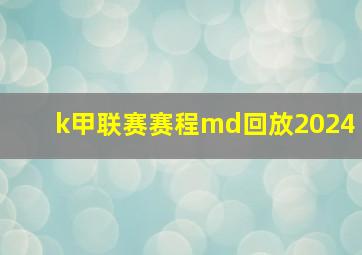 k甲联赛赛程md回放2024