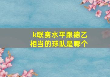 k联赛水平跟德乙相当的球队是哪个