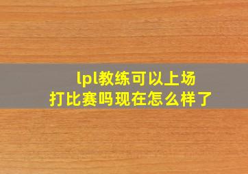 lpl教练可以上场打比赛吗现在怎么样了