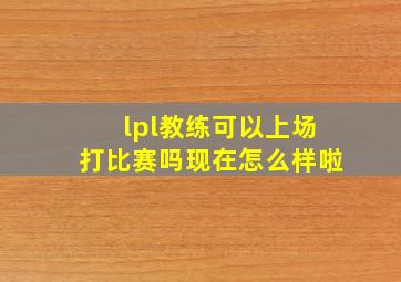 lpl教练可以上场打比赛吗现在怎么样啦