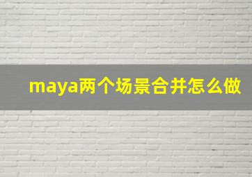 maya两个场景合并怎么做