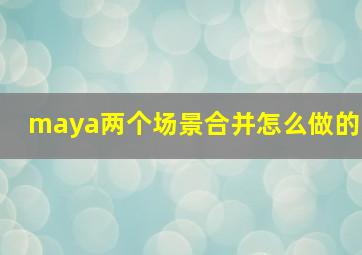 maya两个场景合并怎么做的