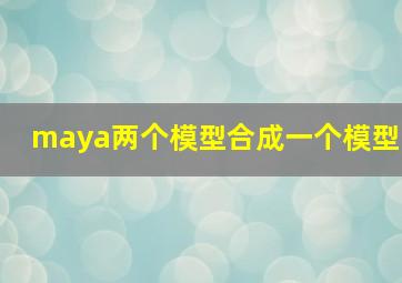 maya两个模型合成一个模型