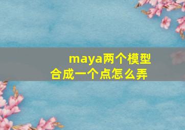 maya两个模型合成一个点怎么弄