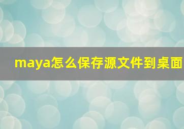 maya怎么保存源文件到桌面