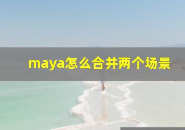 maya怎么合并两个场景