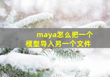 maya怎么把一个模型导入另一个文件