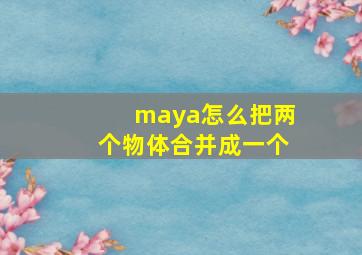 maya怎么把两个物体合并成一个