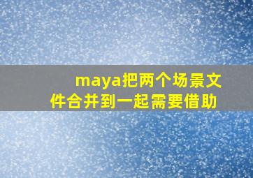 maya把两个场景文件合并到一起需要借助