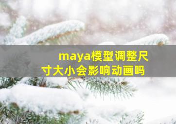 maya模型调整尺寸大小会影响动画吗