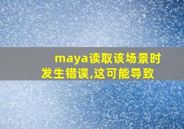 maya读取该场景时发生错误,这可能导致