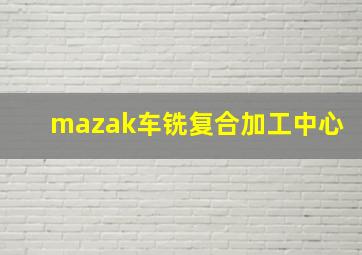 mazak车铣复合加工中心