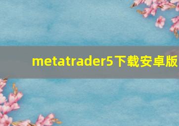 metatrader5下载安卓版