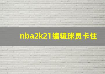 nba2k21编辑球员卡住