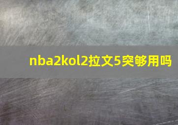 nba2kol2拉文5突够用吗