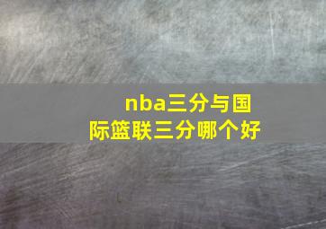 nba三分与国际篮联三分哪个好