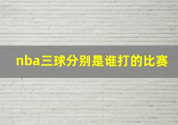 nba三球分别是谁打的比赛