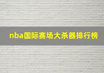 nba国际赛场大杀器排行榜