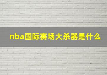 nba国际赛场大杀器是什么