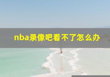 nba录像吧看不了怎么办