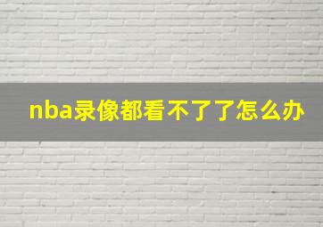 nba录像都看不了了怎么办