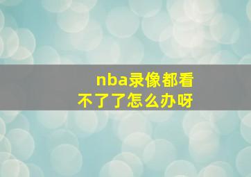 nba录像都看不了了怎么办呀