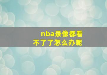 nba录像都看不了了怎么办呢