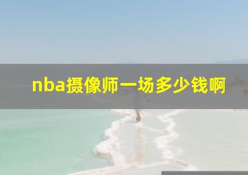 nba摄像师一场多少钱啊